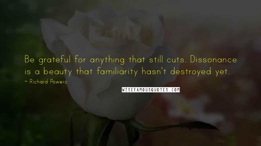 Richard Powers Quotes: Be grateful for anything that still cuts. Dissonance is a beauty that familiarity hasn't destroyed yet.