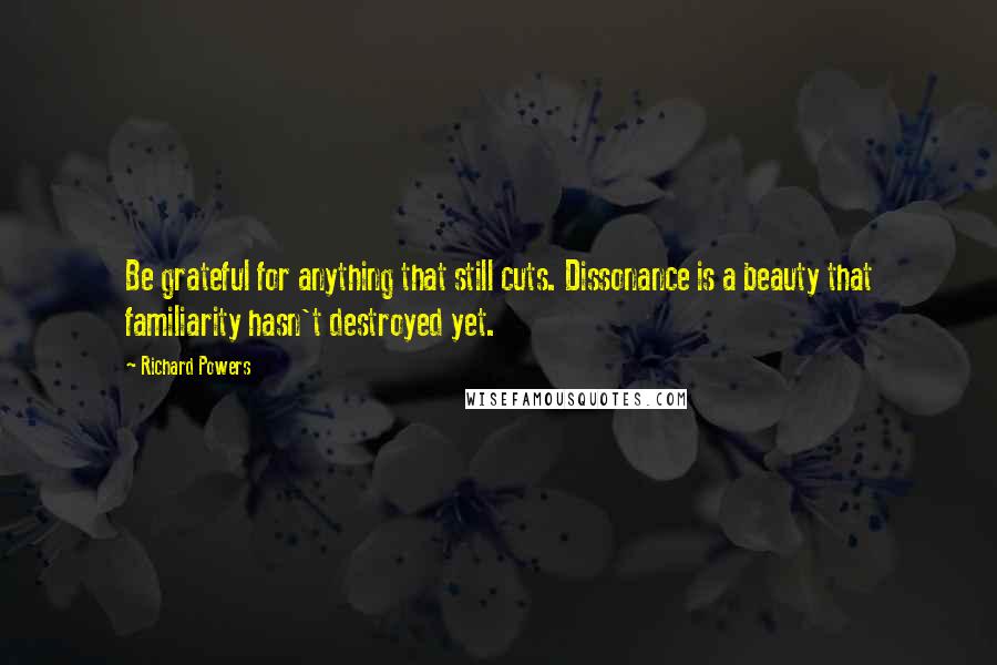 Richard Powers Quotes: Be grateful for anything that still cuts. Dissonance is a beauty that familiarity hasn't destroyed yet.
