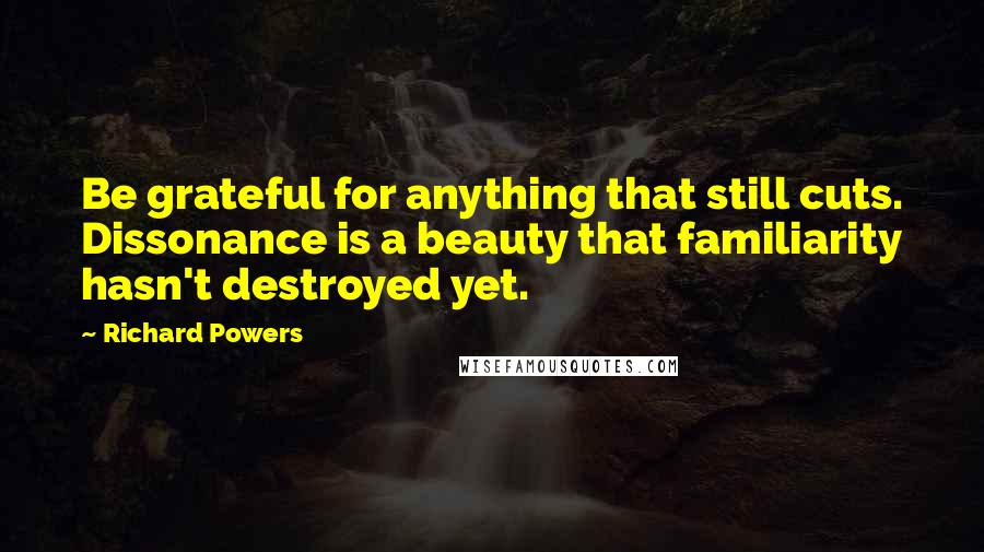 Richard Powers Quotes: Be grateful for anything that still cuts. Dissonance is a beauty that familiarity hasn't destroyed yet.