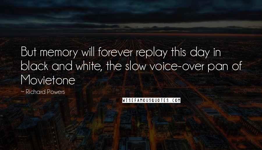 Richard Powers Quotes: But memory will forever replay this day in black and white, the slow voice-over pan of Movietone