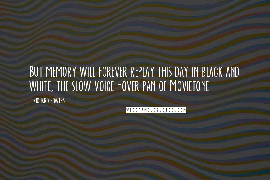 Richard Powers Quotes: But memory will forever replay this day in black and white, the slow voice-over pan of Movietone