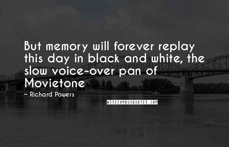 Richard Powers Quotes: But memory will forever replay this day in black and white, the slow voice-over pan of Movietone