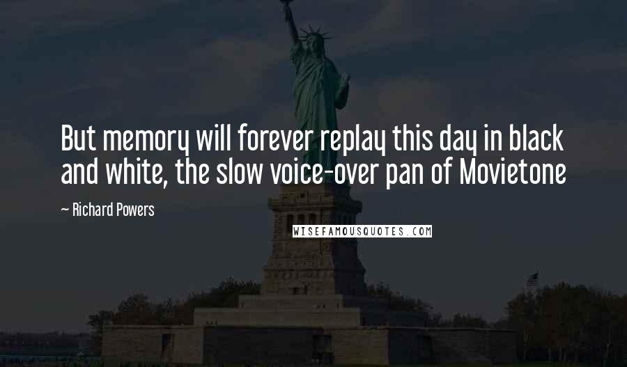 Richard Powers Quotes: But memory will forever replay this day in black and white, the slow voice-over pan of Movietone