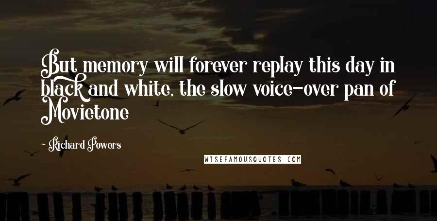 Richard Powers Quotes: But memory will forever replay this day in black and white, the slow voice-over pan of Movietone