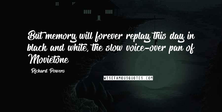 Richard Powers Quotes: But memory will forever replay this day in black and white, the slow voice-over pan of Movietone