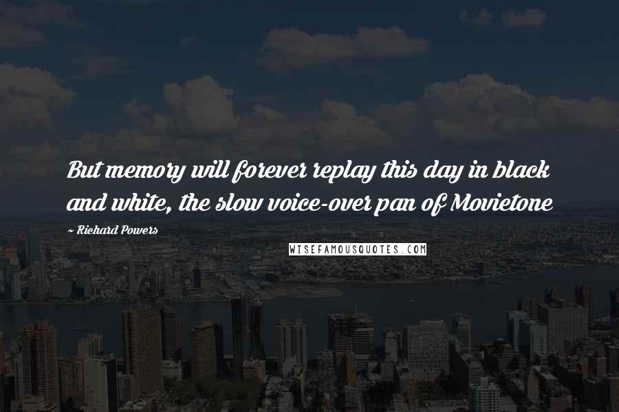 Richard Powers Quotes: But memory will forever replay this day in black and white, the slow voice-over pan of Movietone