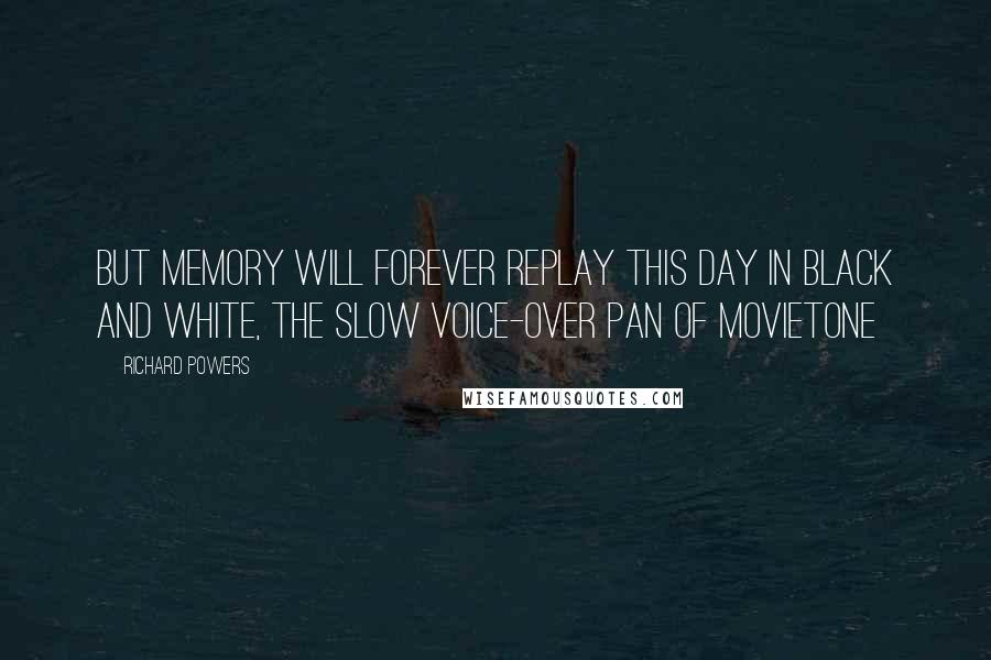 Richard Powers Quotes: But memory will forever replay this day in black and white, the slow voice-over pan of Movietone