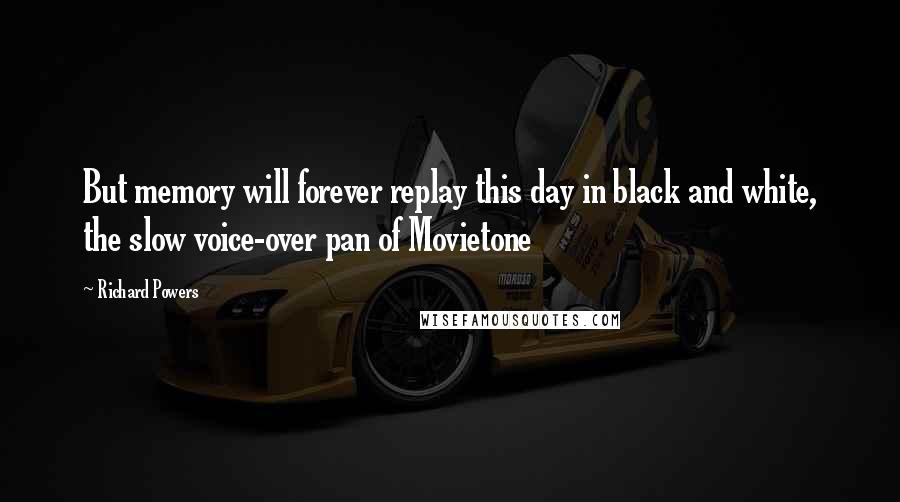 Richard Powers Quotes: But memory will forever replay this day in black and white, the slow voice-over pan of Movietone