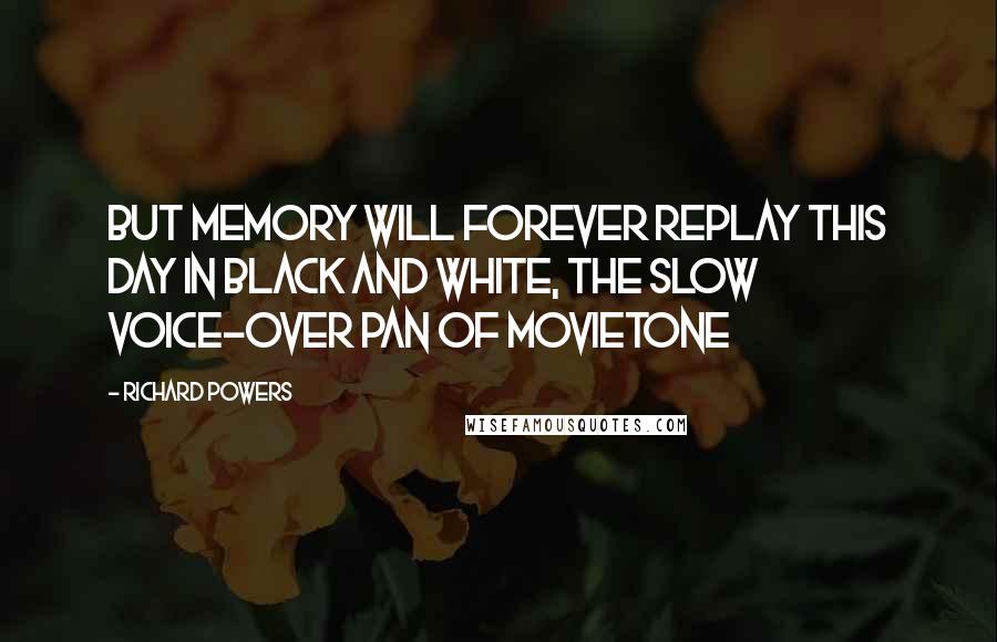 Richard Powers Quotes: But memory will forever replay this day in black and white, the slow voice-over pan of Movietone