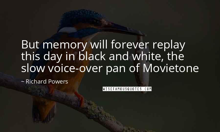 Richard Powers Quotes: But memory will forever replay this day in black and white, the slow voice-over pan of Movietone