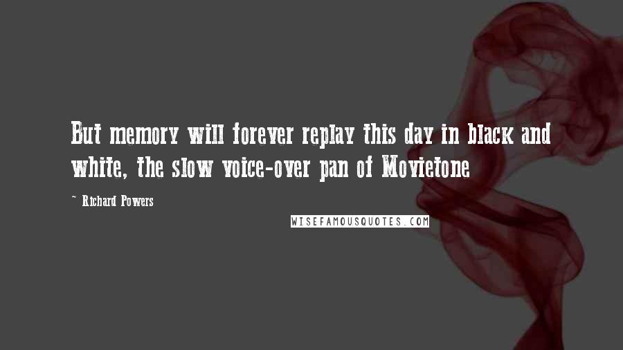 Richard Powers Quotes: But memory will forever replay this day in black and white, the slow voice-over pan of Movietone