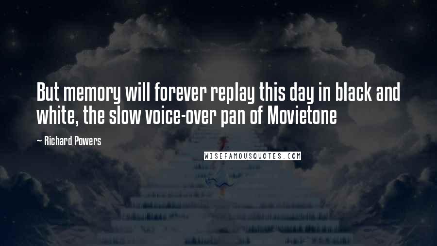 Richard Powers Quotes: But memory will forever replay this day in black and white, the slow voice-over pan of Movietone