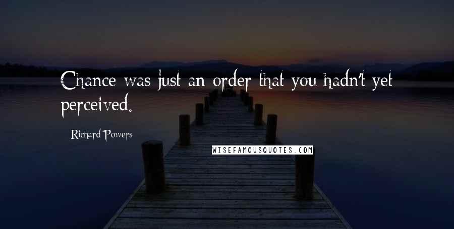 Richard Powers Quotes: Chance was just an order that you hadn't yet perceived.
