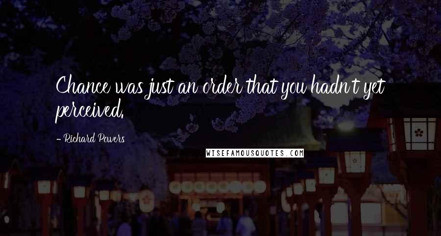 Richard Powers Quotes: Chance was just an order that you hadn't yet perceived.