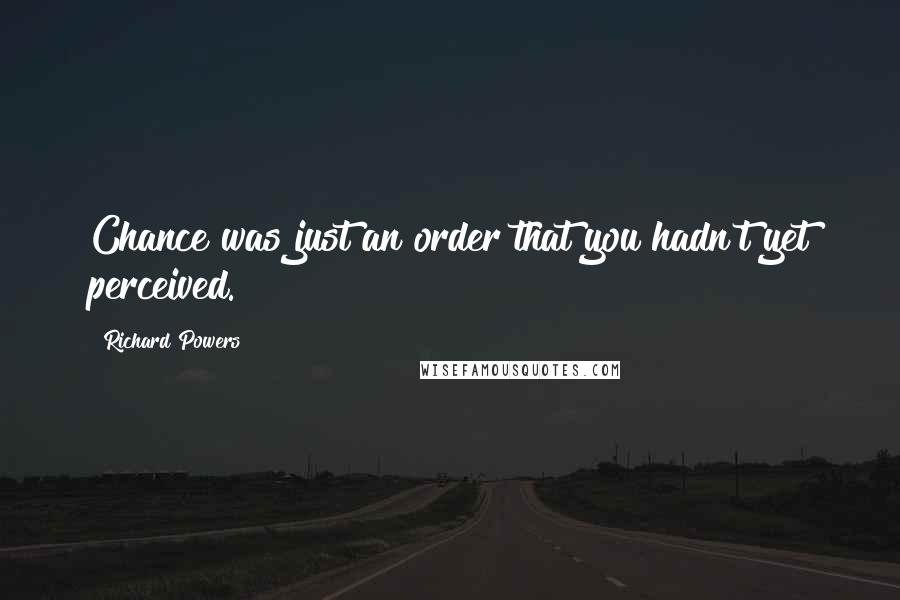 Richard Powers Quotes: Chance was just an order that you hadn't yet perceived.