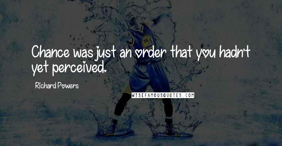 Richard Powers Quotes: Chance was just an order that you hadn't yet perceived.