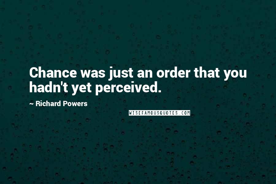 Richard Powers Quotes: Chance was just an order that you hadn't yet perceived.