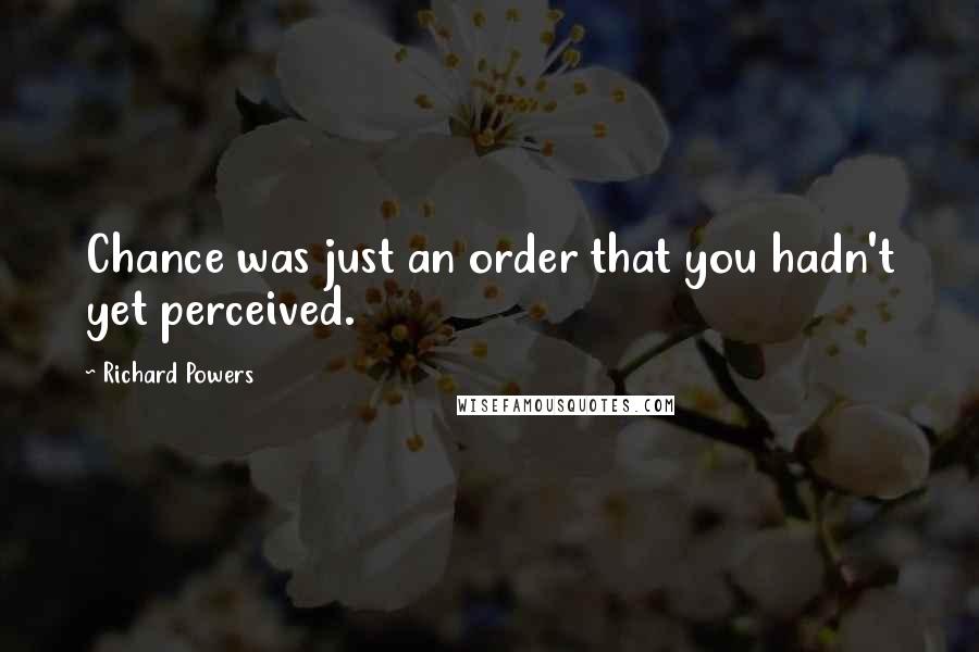 Richard Powers Quotes: Chance was just an order that you hadn't yet perceived.