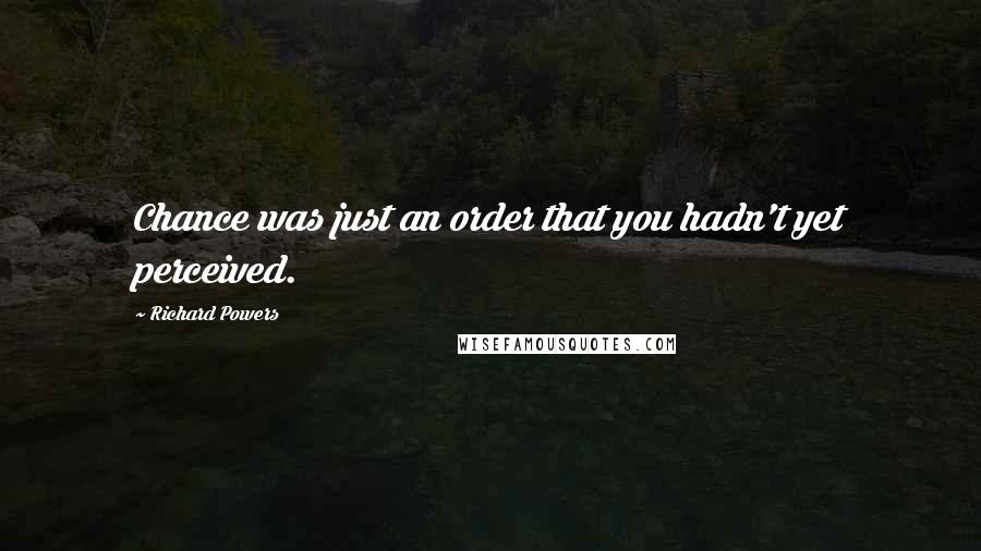 Richard Powers Quotes: Chance was just an order that you hadn't yet perceived.