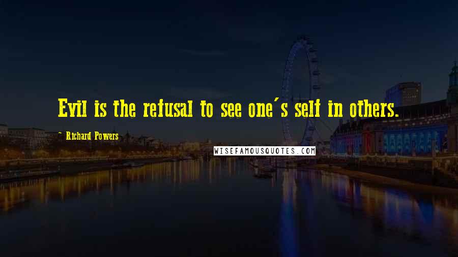 Richard Powers Quotes: Evil is the refusal to see one's self in others.