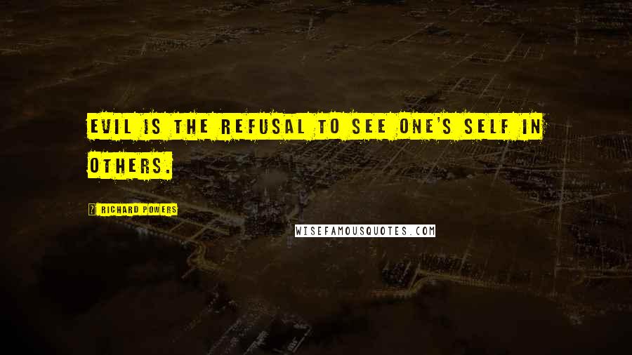 Richard Powers Quotes: Evil is the refusal to see one's self in others.