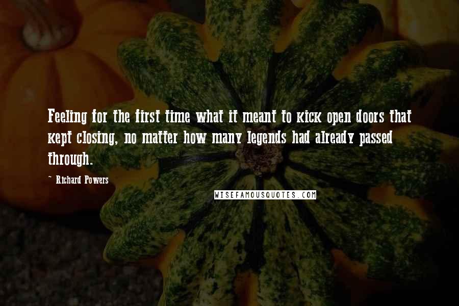 Richard Powers Quotes: Feeling for the first time what it meant to kick open doors that kept closing, no matter how many legends had already passed through.