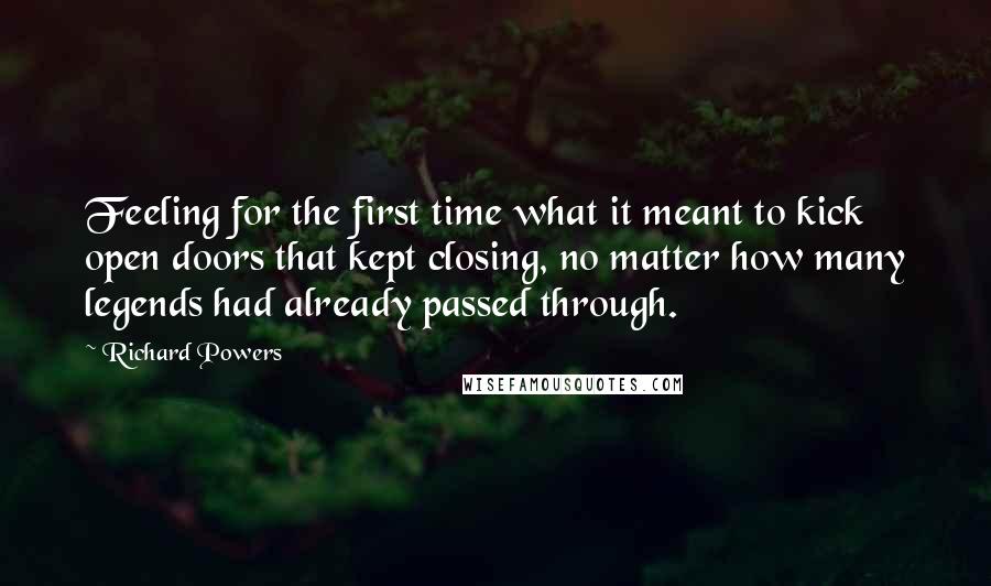 Richard Powers Quotes: Feeling for the first time what it meant to kick open doors that kept closing, no matter how many legends had already passed through.