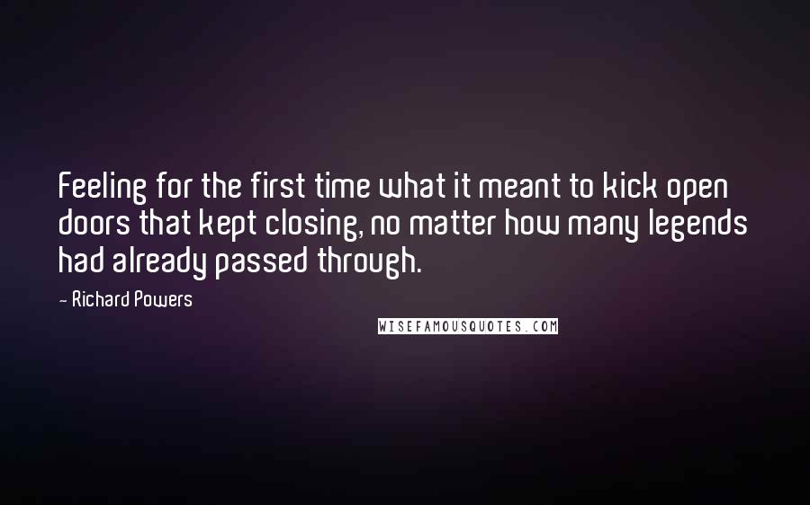 Richard Powers Quotes: Feeling for the first time what it meant to kick open doors that kept closing, no matter how many legends had already passed through.