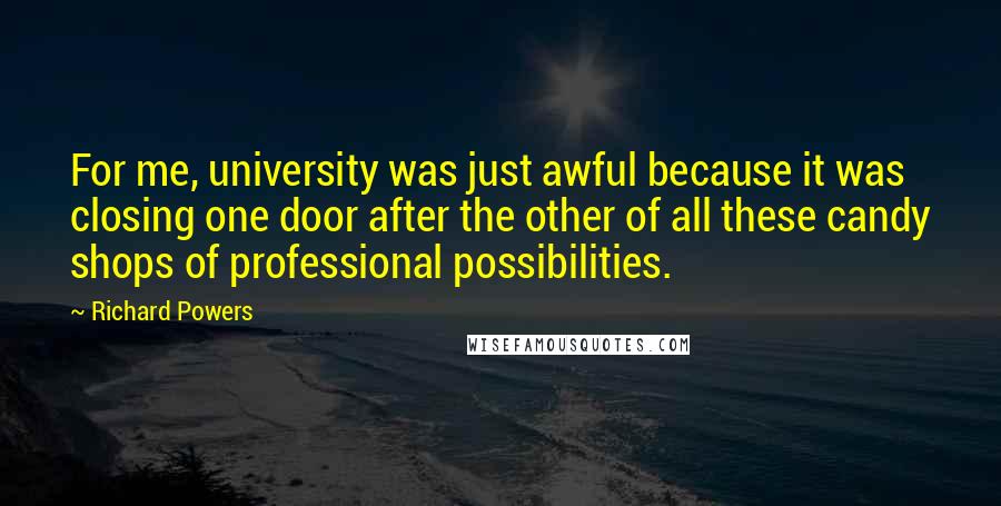Richard Powers Quotes: For me, university was just awful because it was closing one door after the other of all these candy shops of professional possibilities.