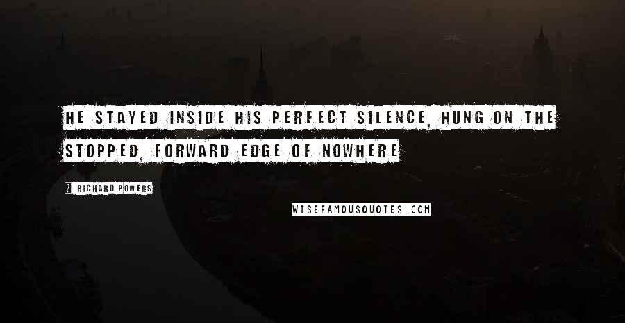 Richard Powers Quotes: He stayed inside his perfect silence, hung on the stopped, forward edge of nowhere