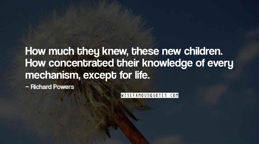 Richard Powers Quotes: How much they knew, these new children. How concentrated their knowledge of every mechanism, except for life.