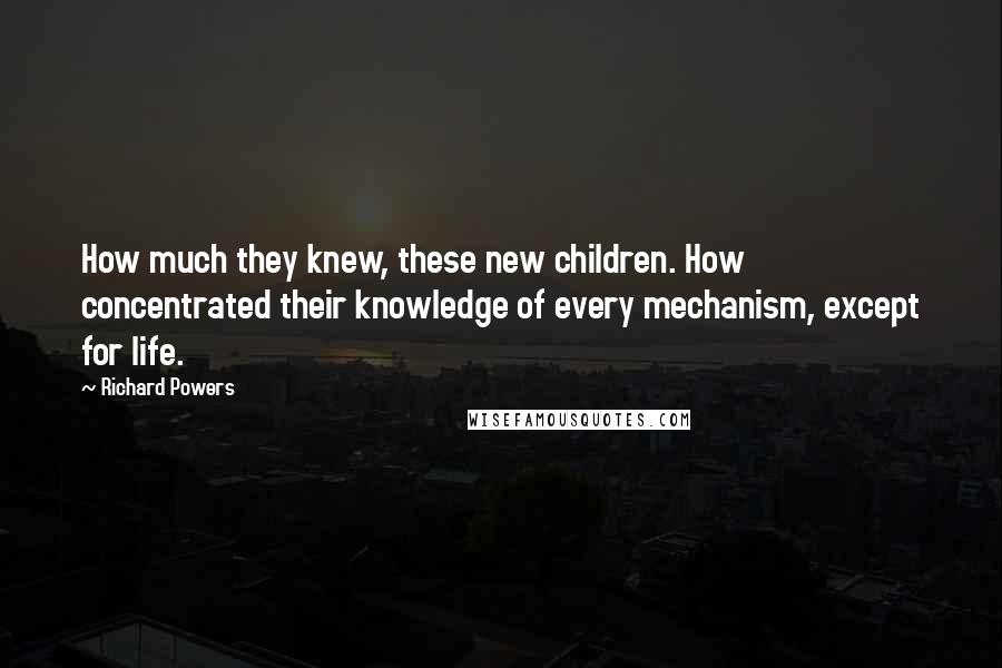 Richard Powers Quotes: How much they knew, these new children. How concentrated their knowledge of every mechanism, except for life.