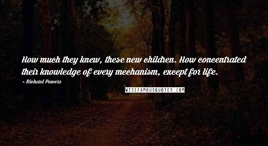 Richard Powers Quotes: How much they knew, these new children. How concentrated their knowledge of every mechanism, except for life.