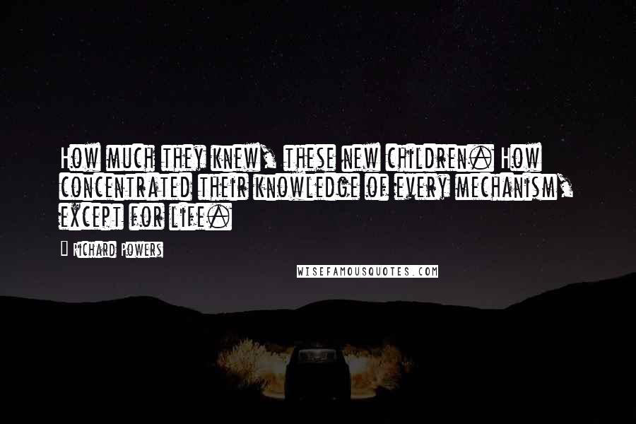 Richard Powers Quotes: How much they knew, these new children. How concentrated their knowledge of every mechanism, except for life.