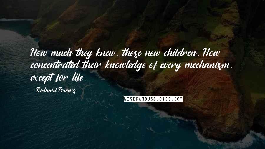 Richard Powers Quotes: How much they knew, these new children. How concentrated their knowledge of every mechanism, except for life.