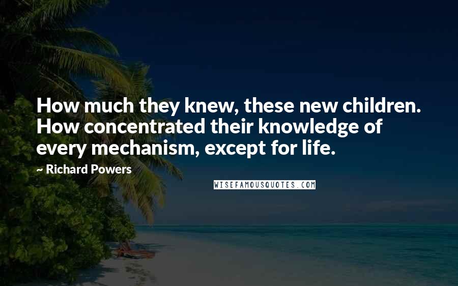 Richard Powers Quotes: How much they knew, these new children. How concentrated their knowledge of every mechanism, except for life.