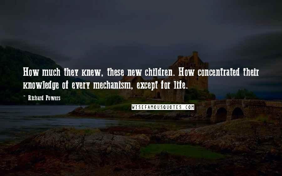 Richard Powers Quotes: How much they knew, these new children. How concentrated their knowledge of every mechanism, except for life.