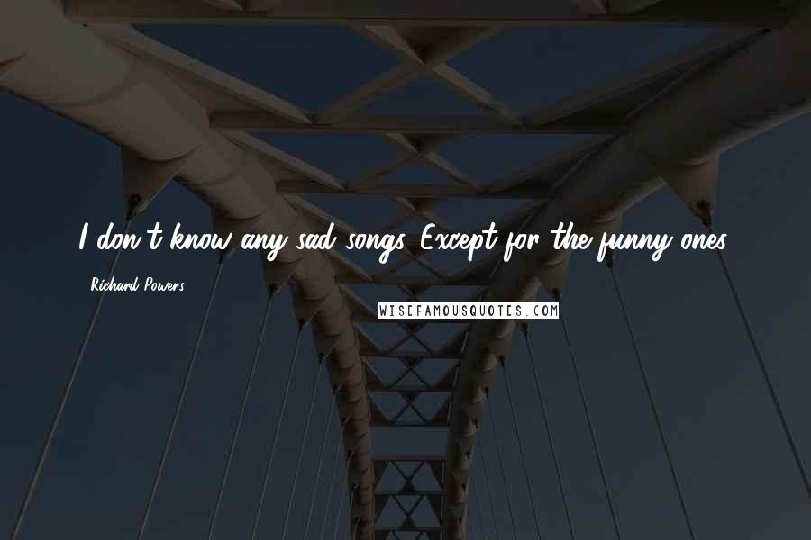 Richard Powers Quotes: I don't know any sad songs. Except for the funny ones.