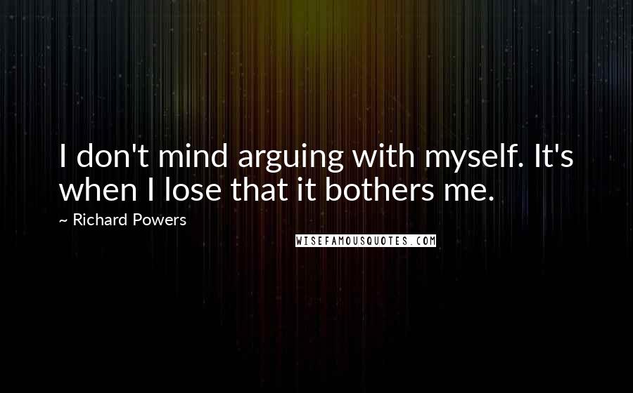 Richard Powers Quotes: I don't mind arguing with myself. It's when I lose that it bothers me.