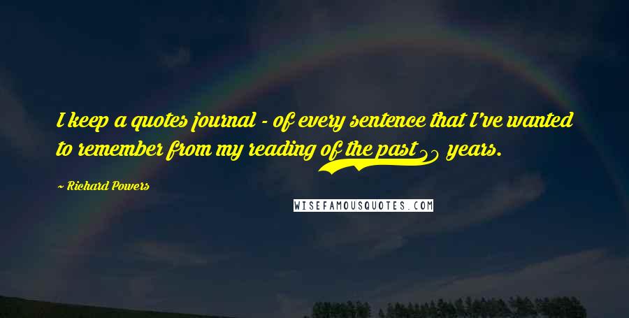 Richard Powers Quotes: I keep a quotes journal - of every sentence that I've wanted to remember from my reading of the past 30 years.