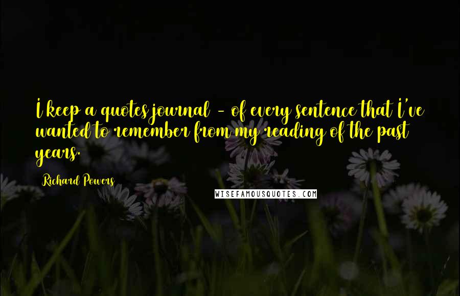 Richard Powers Quotes: I keep a quotes journal - of every sentence that I've wanted to remember from my reading of the past 30 years.