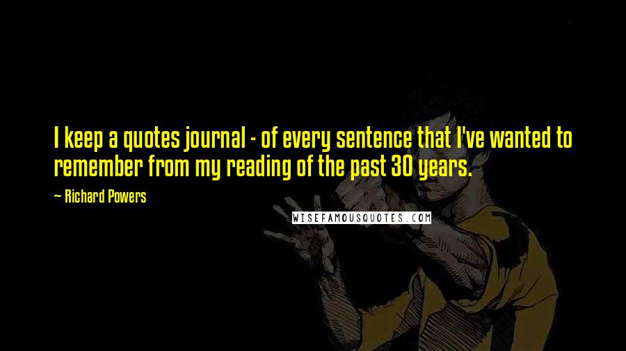 Richard Powers Quotes: I keep a quotes journal - of every sentence that I've wanted to remember from my reading of the past 30 years.
