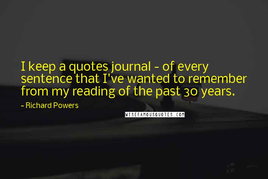 Richard Powers Quotes: I keep a quotes journal - of every sentence that I've wanted to remember from my reading of the past 30 years.