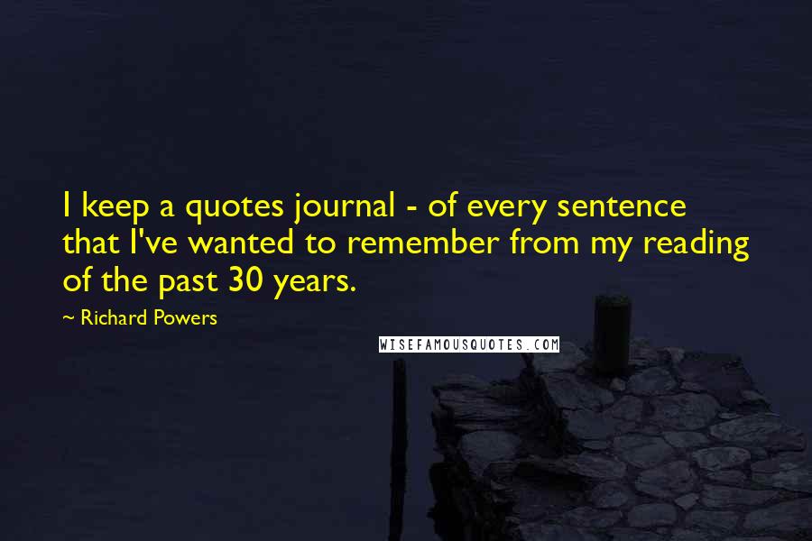 Richard Powers Quotes: I keep a quotes journal - of every sentence that I've wanted to remember from my reading of the past 30 years.