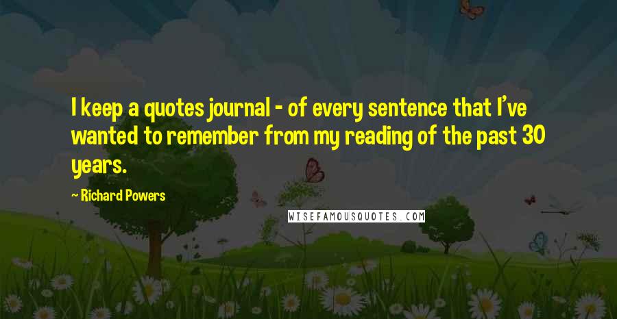 Richard Powers Quotes: I keep a quotes journal - of every sentence that I've wanted to remember from my reading of the past 30 years.