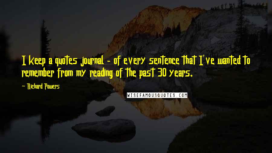 Richard Powers Quotes: I keep a quotes journal - of every sentence that I've wanted to remember from my reading of the past 30 years.