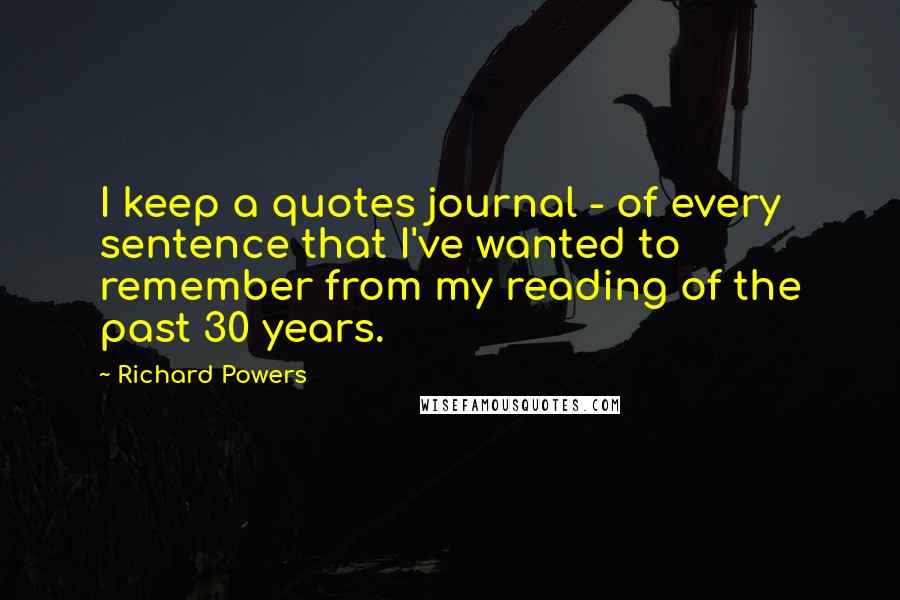 Richard Powers Quotes: I keep a quotes journal - of every sentence that I've wanted to remember from my reading of the past 30 years.