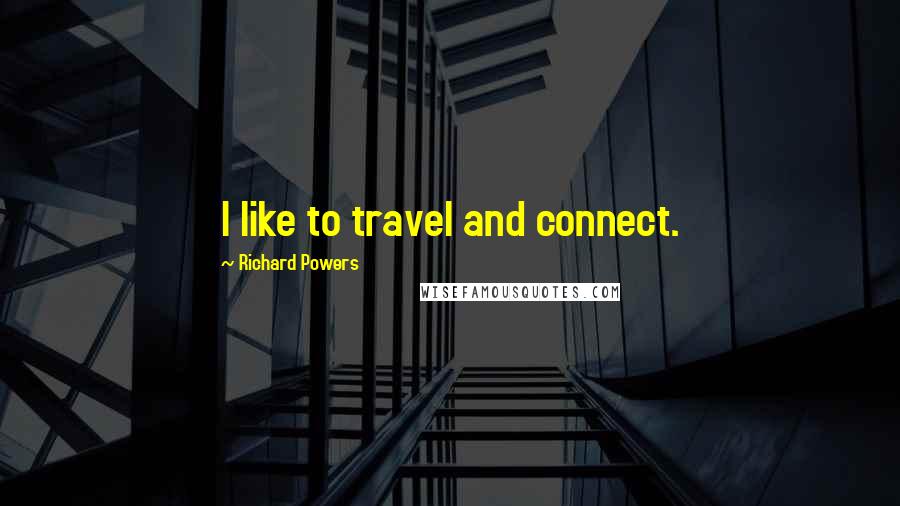 Richard Powers Quotes: I like to travel and connect.