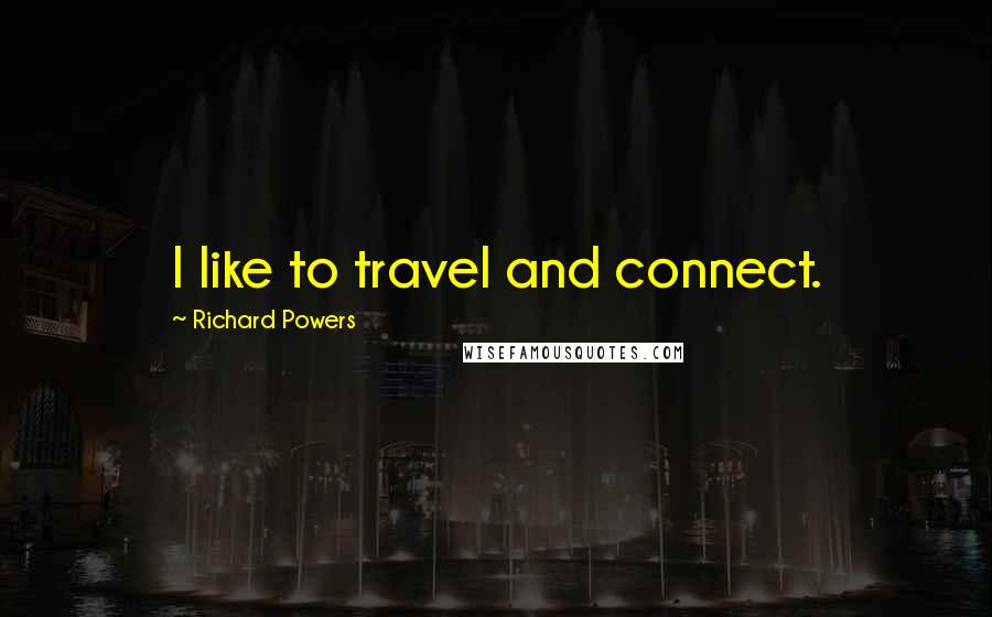 Richard Powers Quotes: I like to travel and connect.
