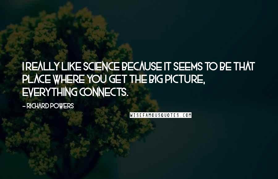 Richard Powers Quotes: I really like science because it seems to be that place where you get the big picture, everything connects.